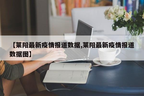 【莱阳最新疫情报道数据,莱阳最新疫情报道数据图】