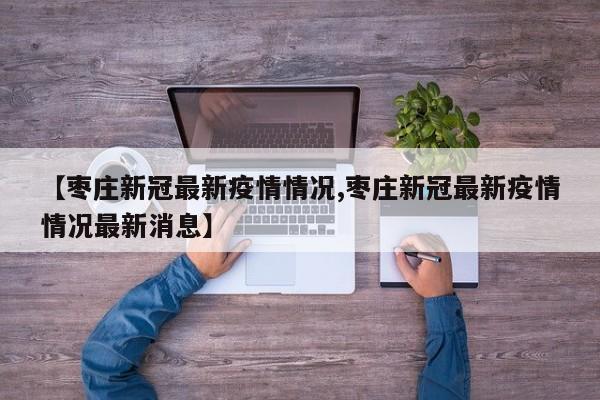 【枣庄新冠最新疫情情况,枣庄新冠最新疫情情况最新消息】