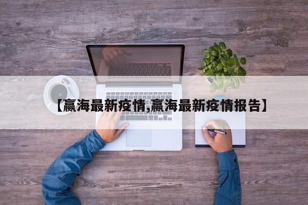 【赢海最新疫情,赢海最新疫情报告】