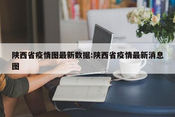 陕西省疫情图最新数据:陕西省疫情最新消息图