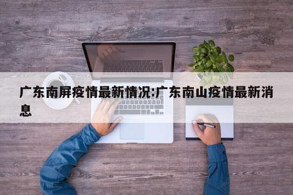 广东南屏疫情最新情况:广东南山疫情最新消息