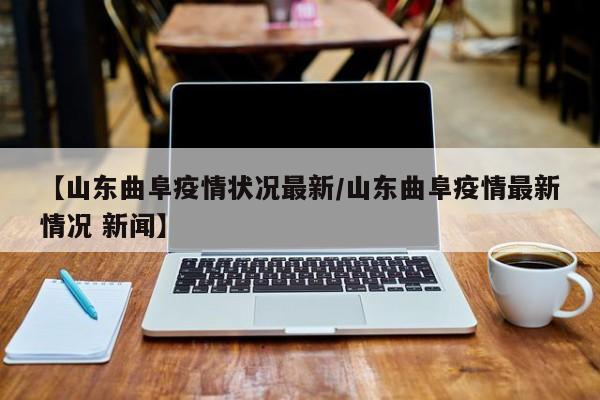 【山东曲阜疫情状况最新/山东曲阜疫情最新情况 新闻】
