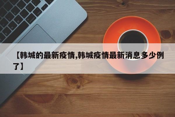 【韩城的最新疫情,韩城疫情最新消息多少例了】