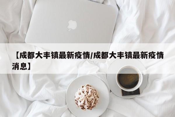 【成都大丰镇最新疫情/成都大丰镇最新疫情消息】