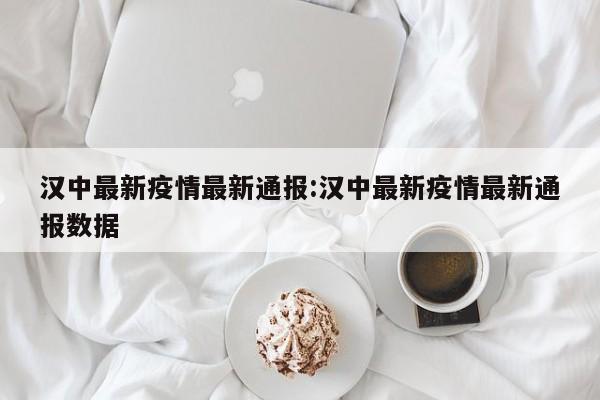 汉中最新疫情最新通报:汉中最新疫情最新通报数据