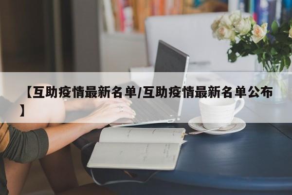 【互助疫情最新名单/互助疫情最新名单公布】