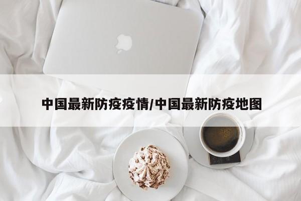 中国最新防疫疫情/中国最新防疫地图