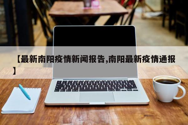 【最新南阳疫情新闻报告,南阳最新疫情通报】