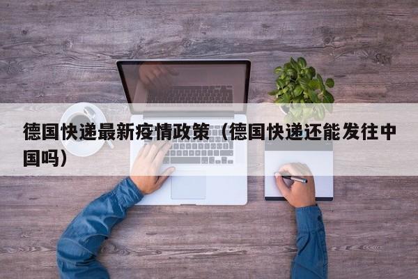 德国快递最新疫情政策(德国快递还能发往中国吗)