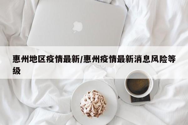 惠州地区疫情最新/惠州疫情最新消息风险等级