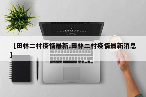 【田林二村疫情最新,田林二村疫情最新消息】