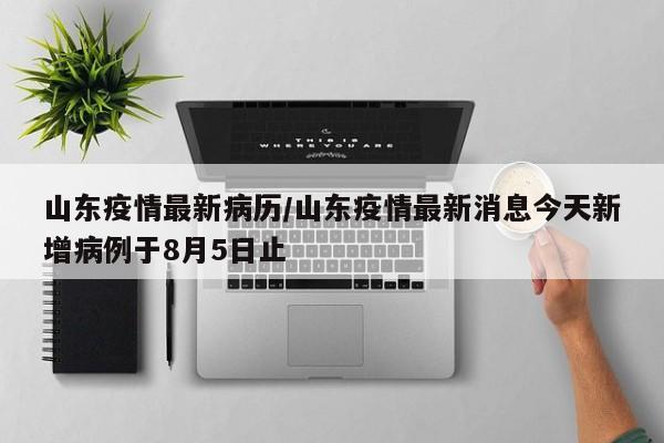 山东疫情最新病历/山东疫情最新消息今天新增病例于8月5日止