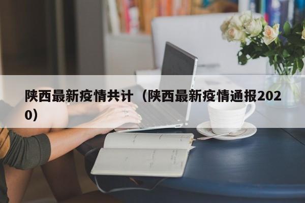 陕西最新疫情共计(陕西最新疫情通报2020)