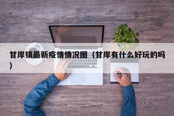 甘岸镇最新疫情情况图(甘岸有什么好玩的吗)