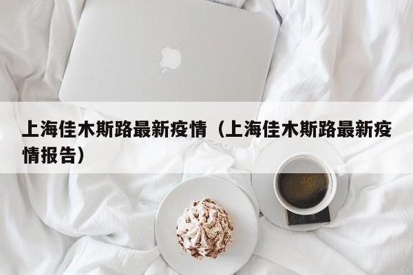 上海佳木斯路最新疫情(上海佳木斯路最新疫情报告)