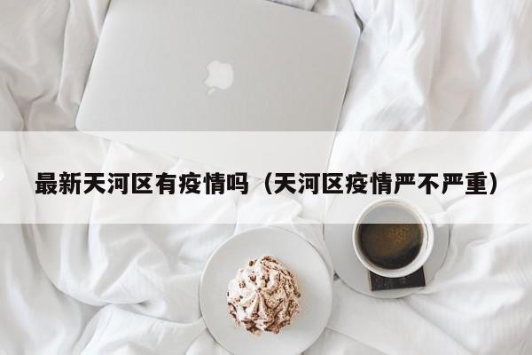 最新天河区有疫情吗(天河区疫情严不严重)