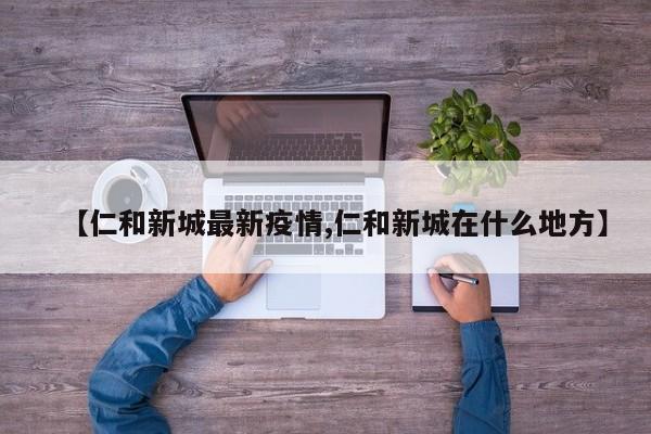 【仁和新城最新疫情,仁和新城在什么地方】