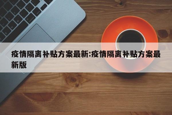 疫情隔离补贴方案最新:疫情隔离补贴方案最新版