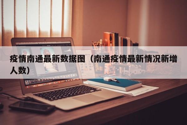 疫情南通最新数据图(南通疫情最新情况新增人数)