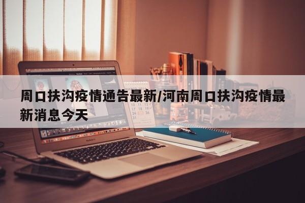 周口扶沟疫情通告最新/河南周口扶沟疫情最新消息今天