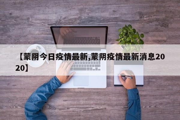 【蒙阴今日疫情最新,蒙阴疫情最新消息2020】