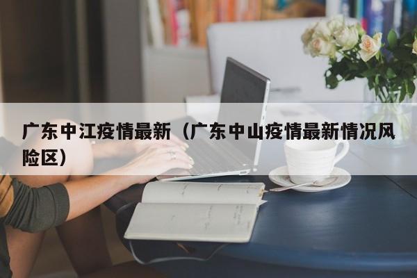 广东中江疫情最新(广东中山疫情最新情况风险区)