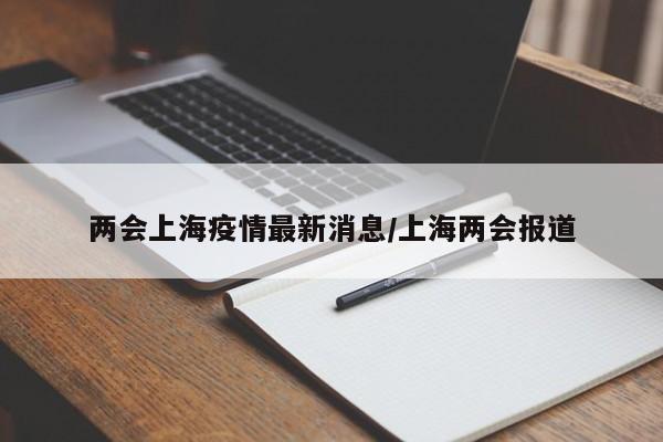 两会上海疫情最新消息/上海两会报道