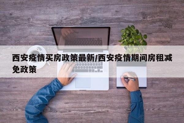 西安疫情买房政策最新/西安疫情期间房租减免政策