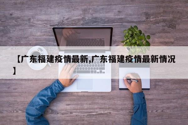 【广东福建疫情最新,广东福建疫情最新情况】