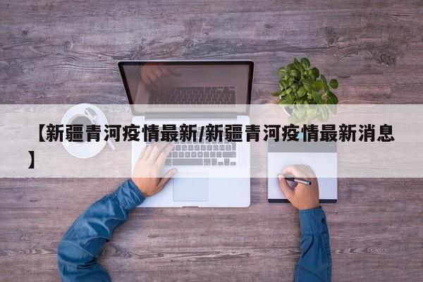【新疆青河疫情最新/新疆青河疫情最新消息】