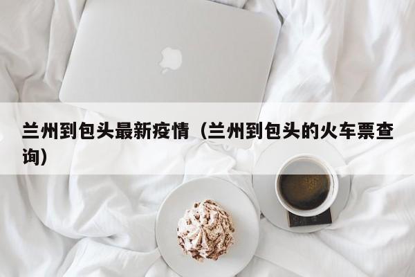兰州到包头最新疫情(兰州到包头的火车票查询)