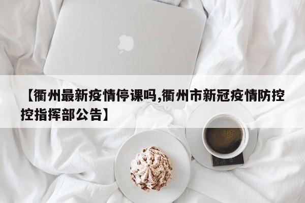 【衢州最新疫情停课吗,衢州市新冠疫情防控控指挥部公告】