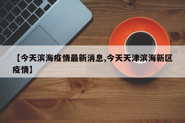 【今天滨海疫情最新消息,今天天津滨海新区疫情】