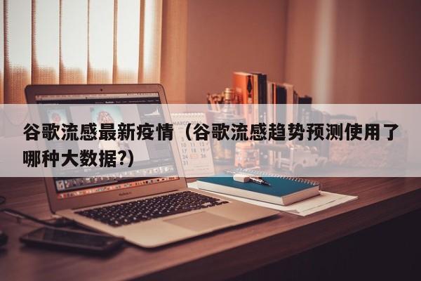 谷歌流感最新疫情(谷歌流感趋势预测使用了哪种大数据?)