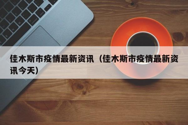 佳木斯市疫情最新资讯(佳木斯市疫情最新资讯今天)