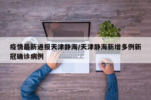 疫情最新通报天津静海/天津静海新增多例新冠确诊病例