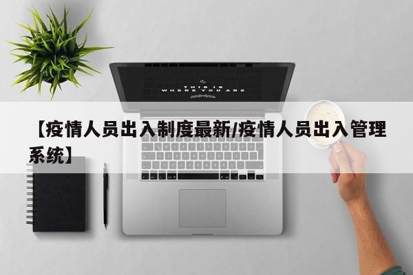 【疫情人员出入制度最新/疫情人员出入管理系统】