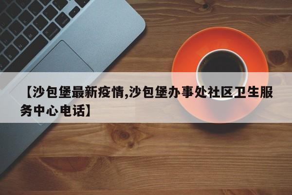 【沙包堡最新疫情,沙包堡办事处社区卫生服务中心电话】