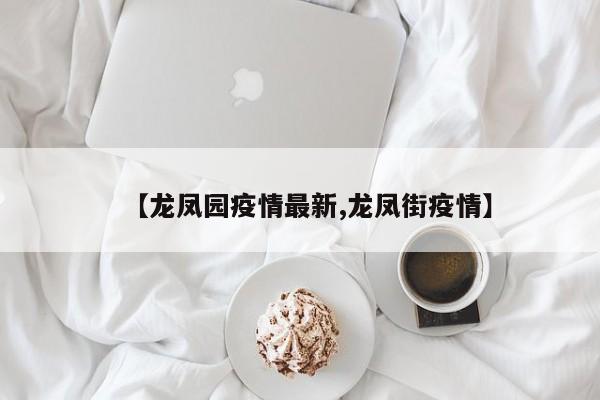 【龙凤园疫情最新,龙凤街疫情】
