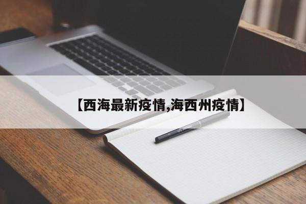 【西海最新疫情,海西州疫情】