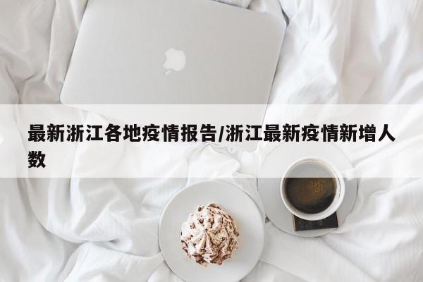 最新浙江各地疫情报告/浙江最新疫情新增人数