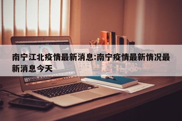 南宁江北疫情最新消息:南宁疫情最新情况最新消息今天