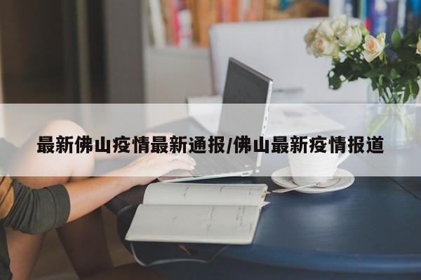 最新佛山疫情最新通报/佛山最新疫情报道