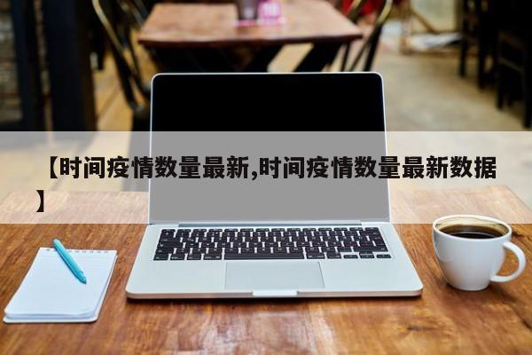 【时间疫情数量最新,时间疫情数量最新数据】