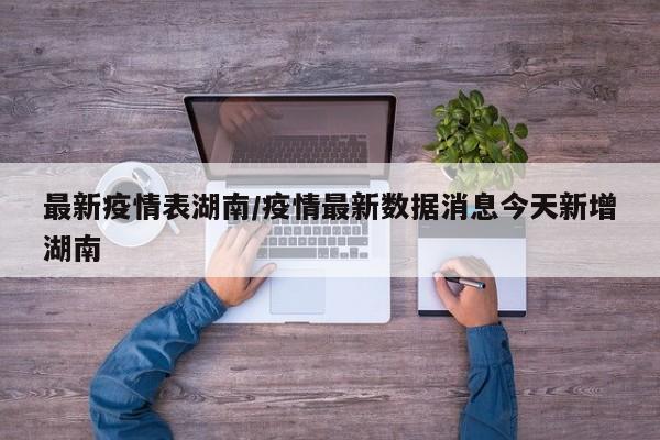 最新疫情表湖南/疫情最新数据消息今天新增湖南