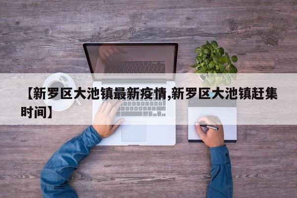 【新罗区大池镇最新疫情,新罗区大池镇赶集时间】