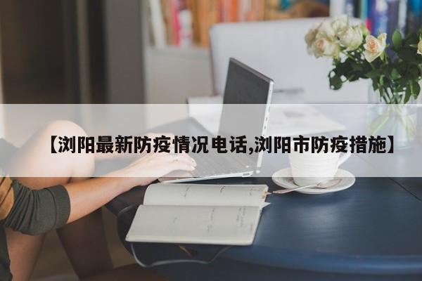 【浏阳最新防疫情况电话,浏阳市防疫措施】
