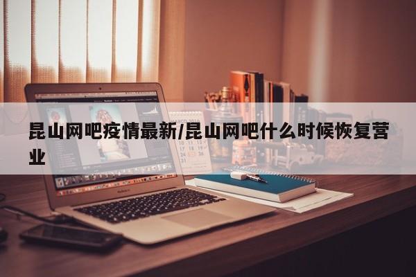 昆山网吧疫情最新/昆山网吧什么时候恢复营业