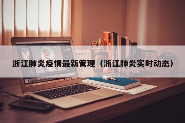 浙江肺炎疫情最新管理(浙江肺炎实时动态)